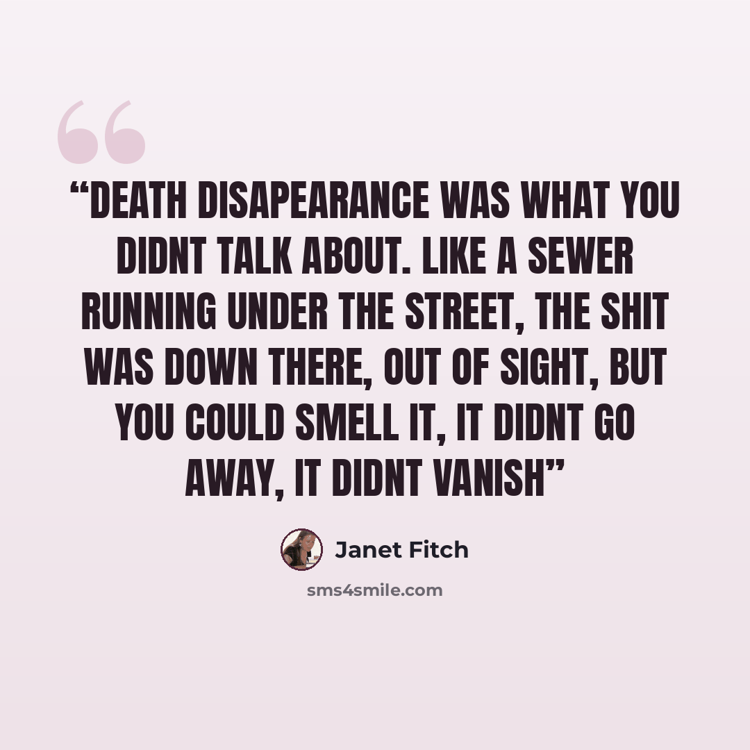 “Death disapearance was what you didnt talk about. like a sewer running under the street, the shit was down there, out of sight, but you could smell it, it didnt go away, it didnt vanish” quote by Janet Fitch