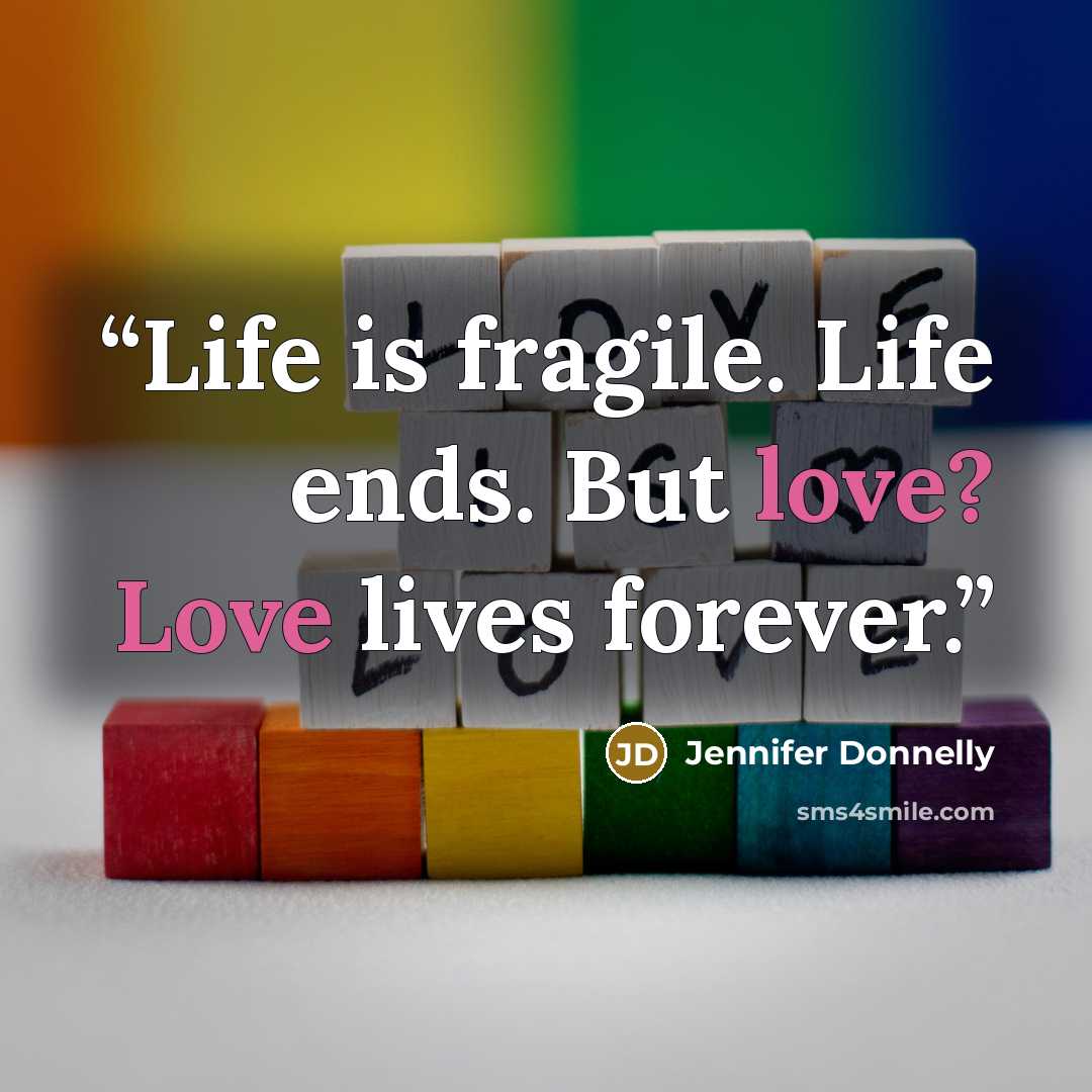 “Life is fragile. Life ends. But love? Love lives forever.” quote by Jennifer Donnelly