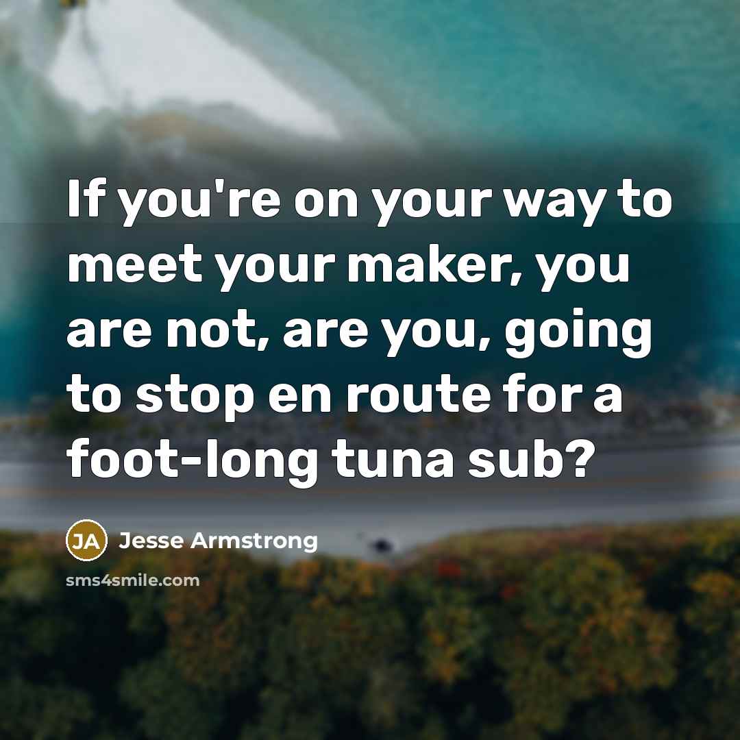 “If you're on your way to meet your maker, you are not, are you, going to stop en route for a foot-long tuna sub?” quote by Jesse Armstrong
