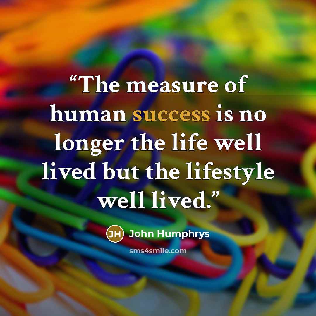 “The measure of human success is no longer the life well lived but the lifestyle well lived.” quote by John Humphrys