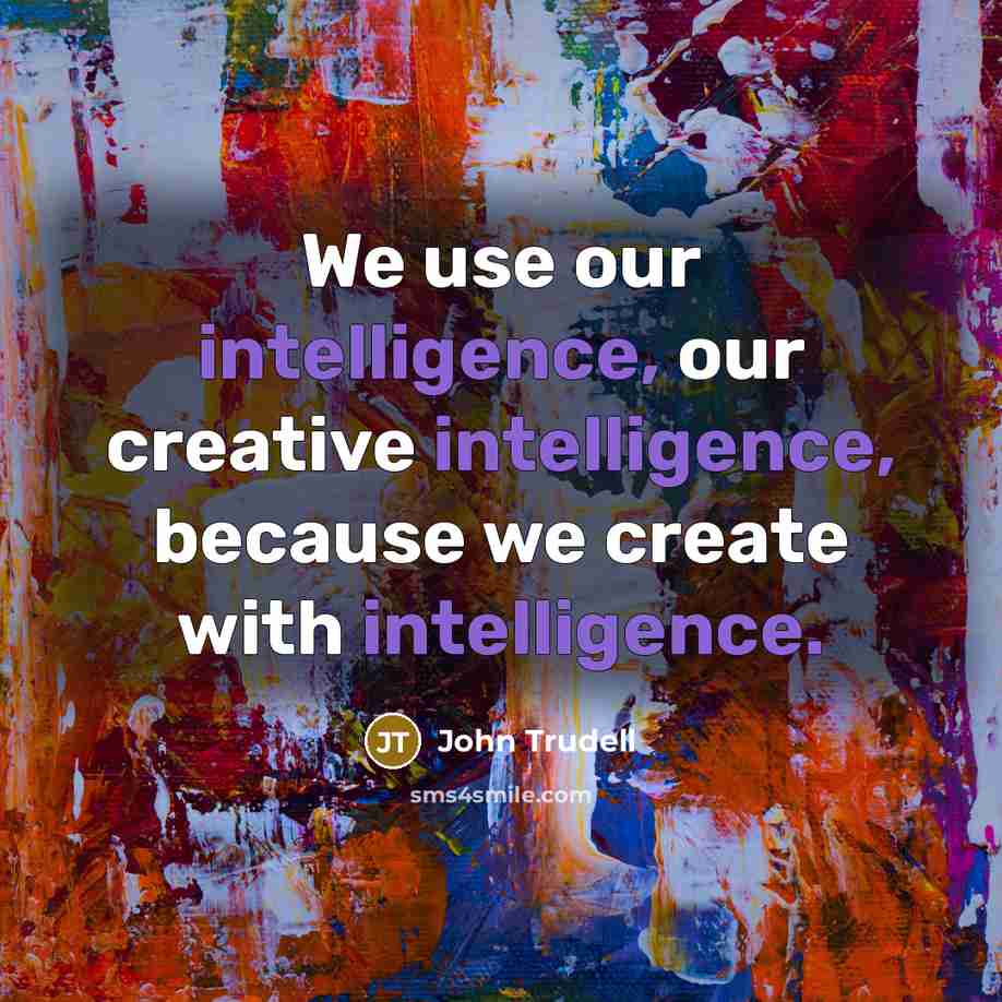 “We use our intelligence, our creative intelligence, because we create with intelligence.” quote by John Trudell