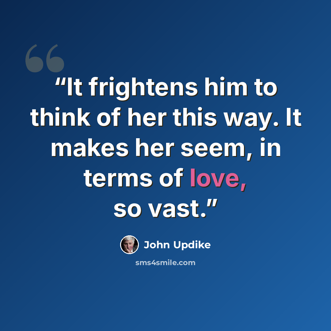 “It frightens him to think of her this way. It makes her seem, in terms of love, so vast.” quote by John Updike