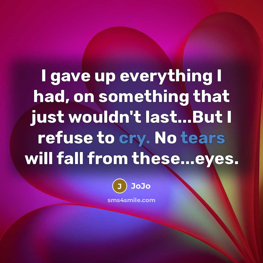 “I gave up everything I had, on something that just wouldn't last...But I refuse to cry. No tears will fall from these...eyes.” quote by Jojo