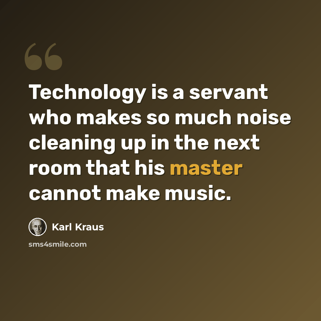 “Technology is a servant who makes so much noise cleaning up in the next room that his master cannot make music.” quote by Karl Kraus