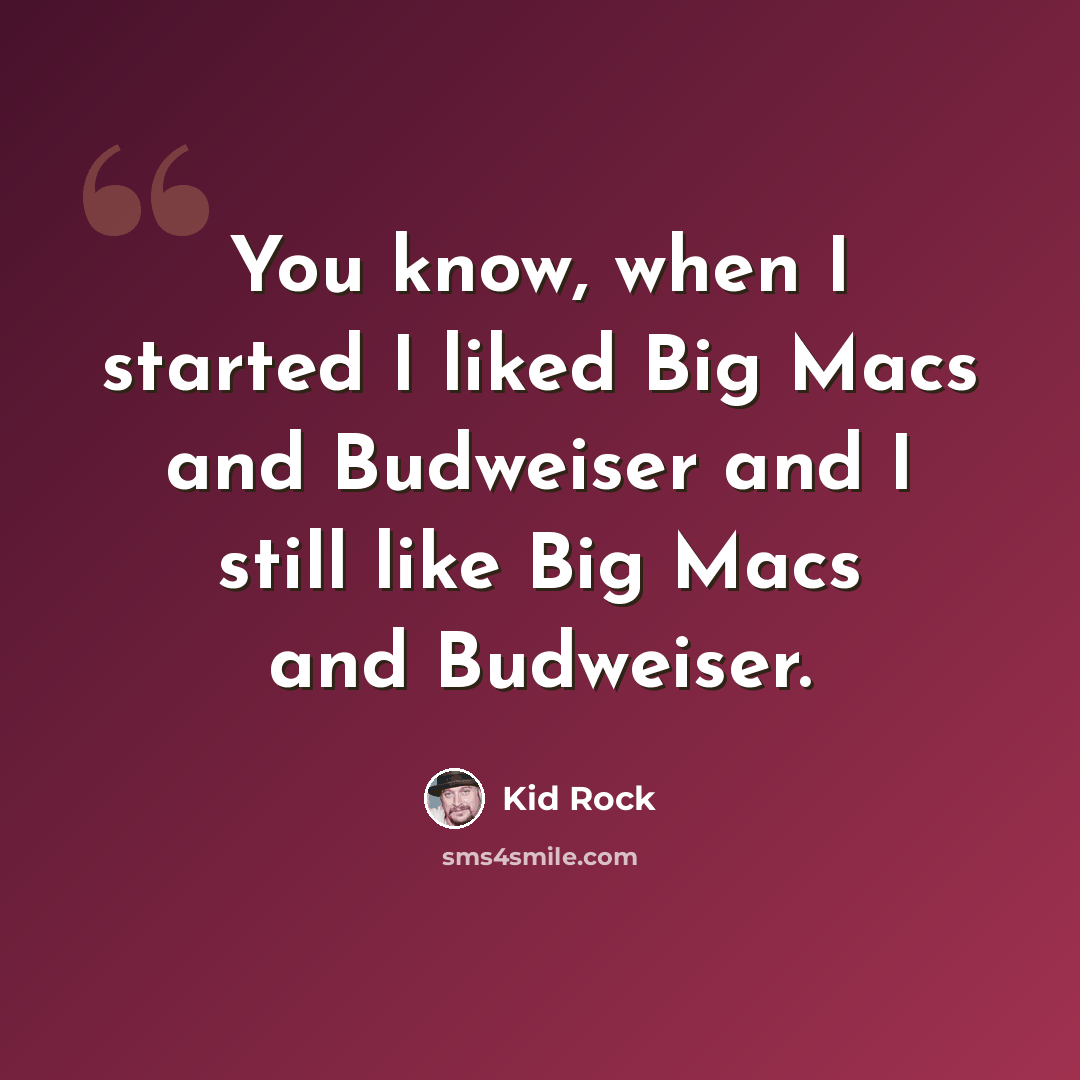 “You know, when I started I liked Big Macs and Budweiser and I still like Big Macs and Budweiser.” quote by Kid Rock