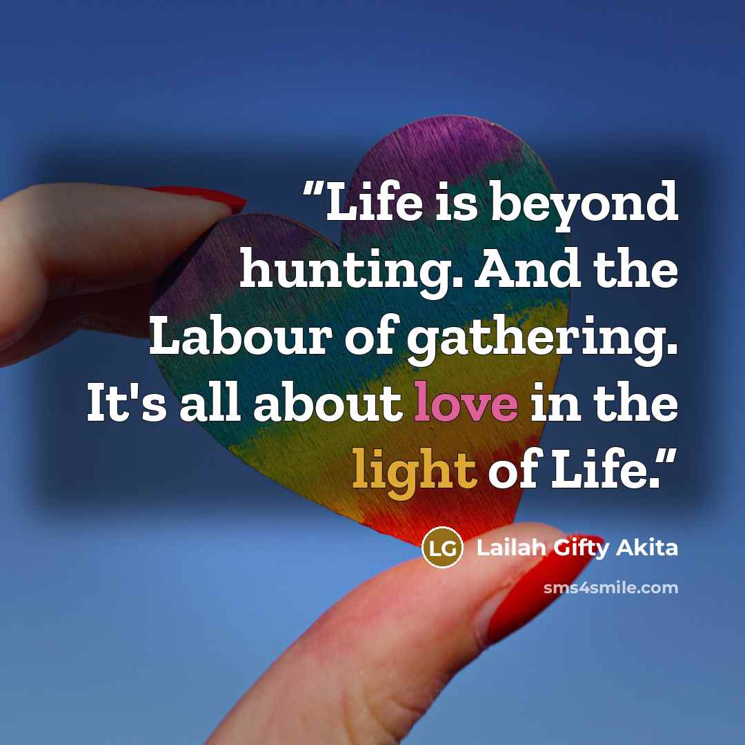 “Life is beyond hunting. And the Labour of gathering. It's all about love in the light of Life.” quote by Lailah Gifty Akita