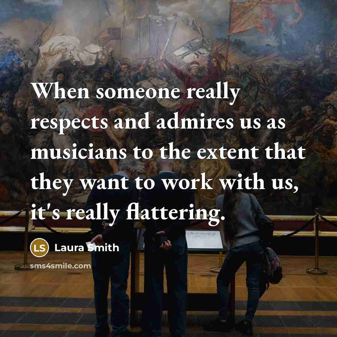 “When someone really respects and admires us as musicians to the extent that they want to work with us, it's really flattering.” quote by Laura Smith