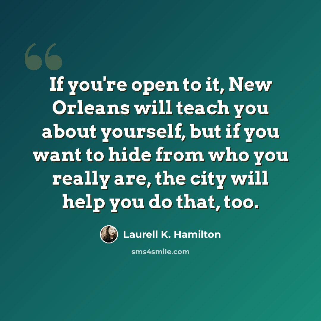 “If you're open to it, New Orleans will teach you about yourself, but if you want to hide from who you really are, the city will help you do that, too.” quote by Laurell K. Hamilton