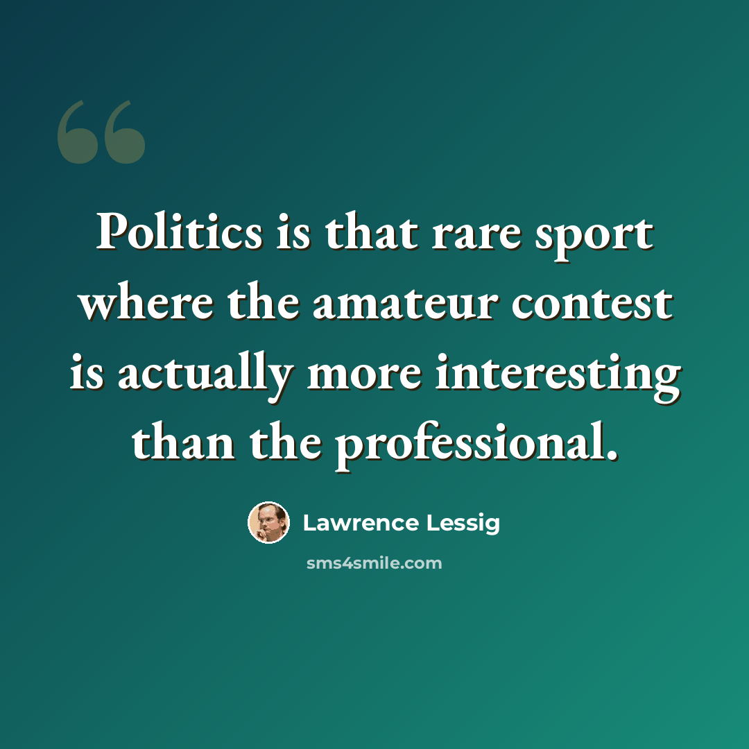 “Politics is that rare sport where the amateur contest is actually more interesting than the professional.” quote by Lawrence Lessig