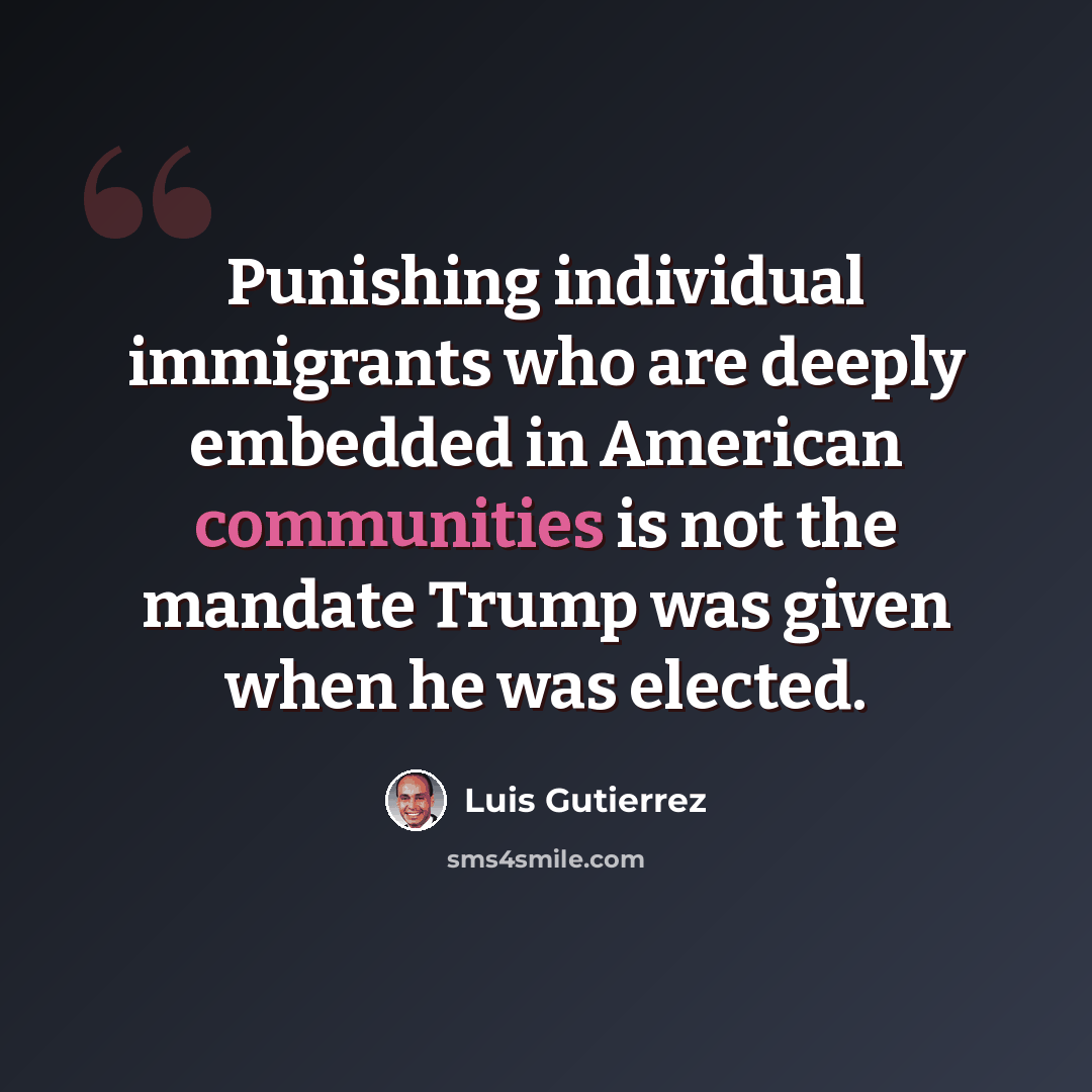 “Punishing individual immigrants who are deeply embedded in American communities is not the mandate Trump was given when he was elected.” quote by Luis Gutierrez