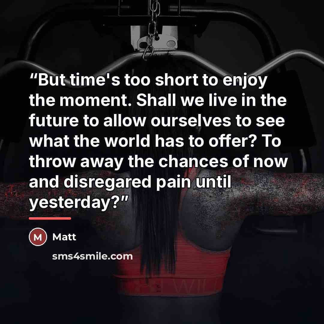 “But time's too short to enjoy the moment. Shall we live in the future to allow ourselves to see what the world has to offer? To throw away the chances of now and disregared pain until yesterday?” quote by Matt