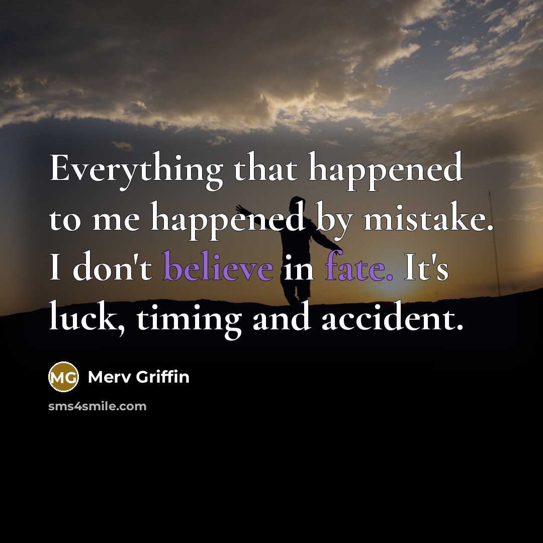 “Everything that happened to me happened by mistake. I don't believe in fate. It's luck, timing and accident.” quote by Merv Griffin