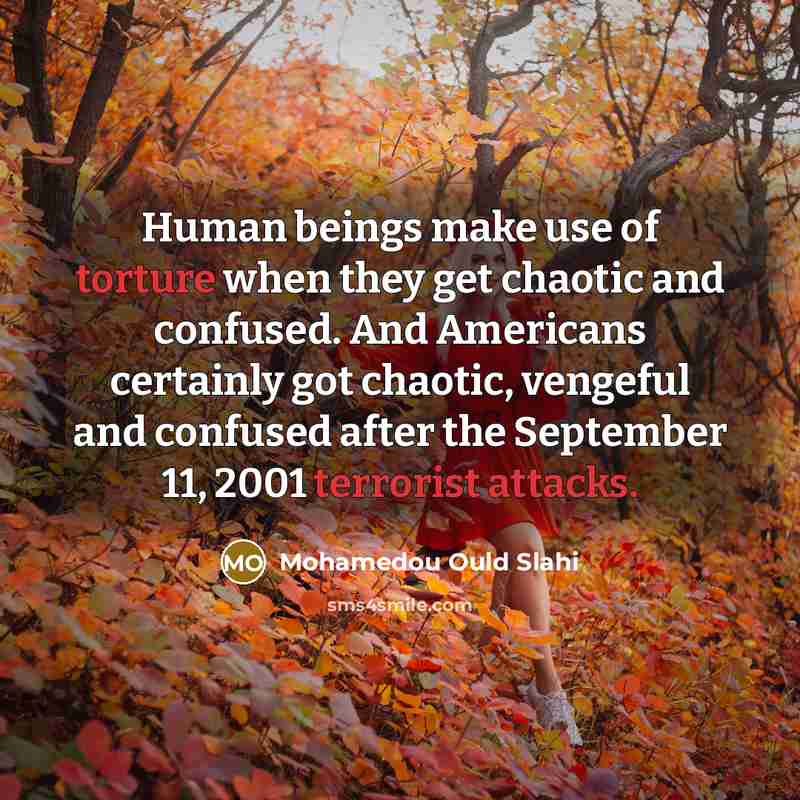 “Human beings make use of torture when they get chaotic and confused. And Americans certainly got chaotic, vengeful and confused after the September 11, 2001 terrorist attacks.” quote by Mohamedou Ould Slahi
