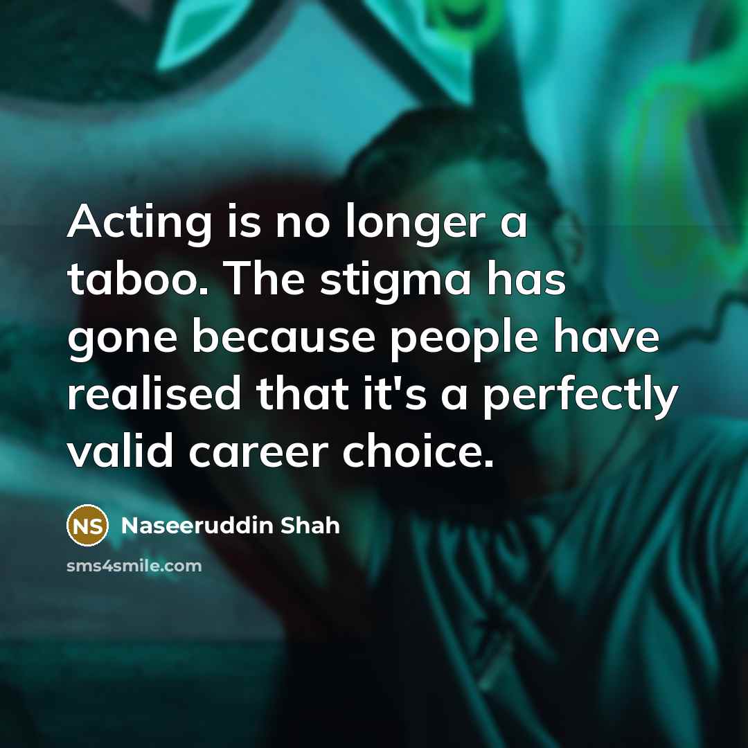 “Acting is no longer a taboo. The stigma has gone because people have realised that it's a perfectly valid career choice.” quote by Naseeruddin Shah