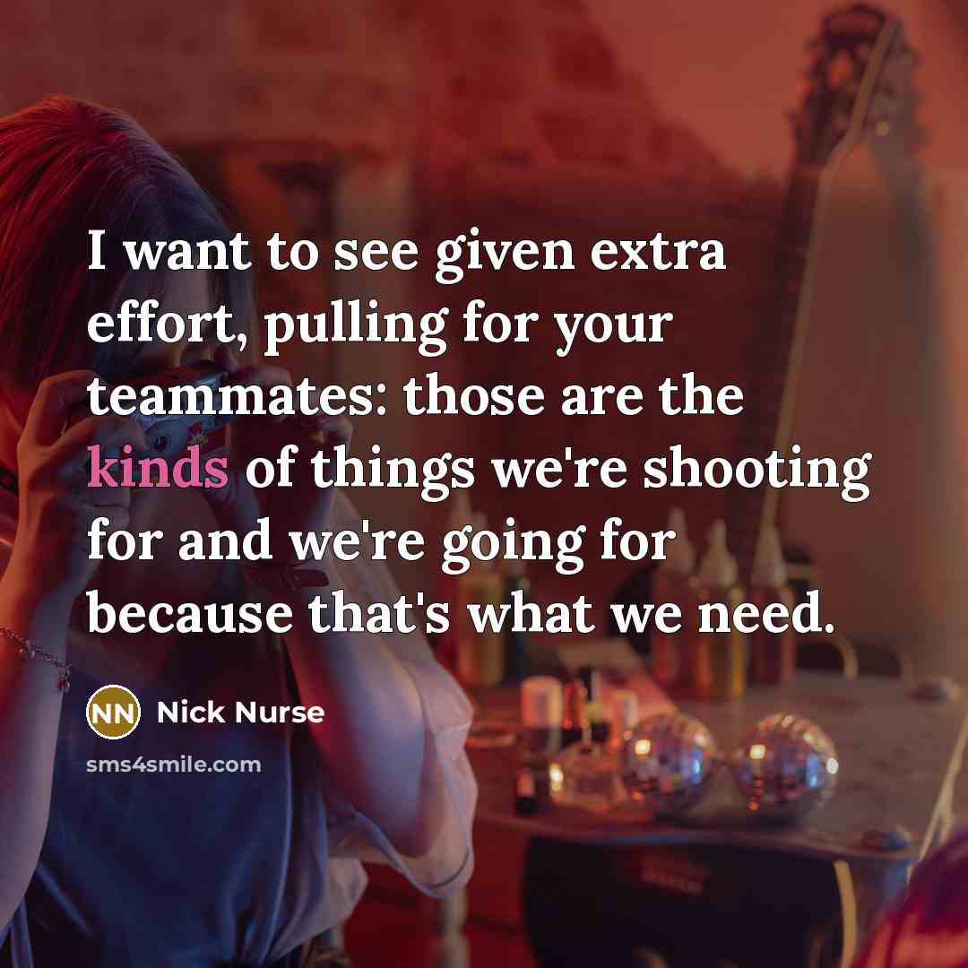 “I want to see given extra effort, pulling for your teammates: those are the kinds of things we're shooting for and we're going for because that's what we need.” quote by Nick Nurse