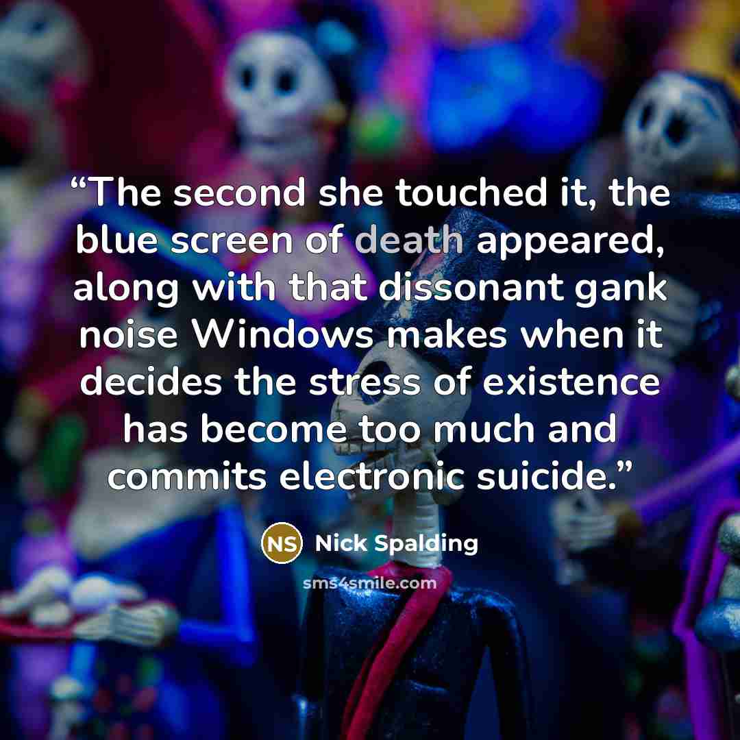 “The second she touched it, the blue screen of death appeared, along with that dissonant gank noise Windows makes when it decides the stress of existence has become too much and commits electronic suicide.” quote by Nick Spalding