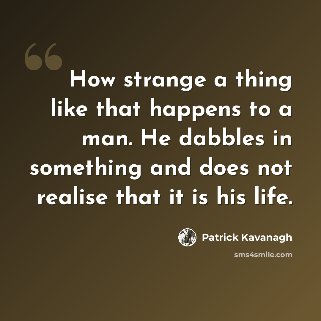 “How strange a thing like that happens to a man. He dabbles in something and does not realise that it is his life.” quote by Patrick Kavanagh