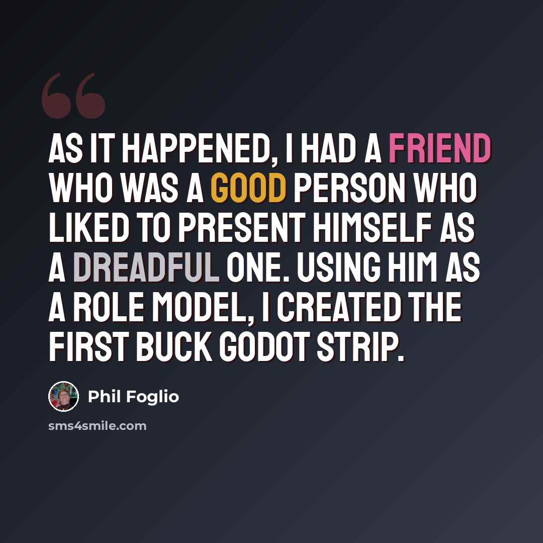 “As it happened, I had a friend who was a good person who liked to present himself as a dreadful one. Using him as a role model, I created the first Buck Godot strip.” quote by Phil Foglio