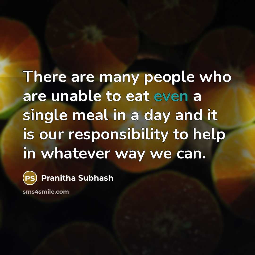 “There are many people who are unable to eat even a single meal in a day and it is our responsibility to help in whatever way we can.” quote by Pranitha Subhash