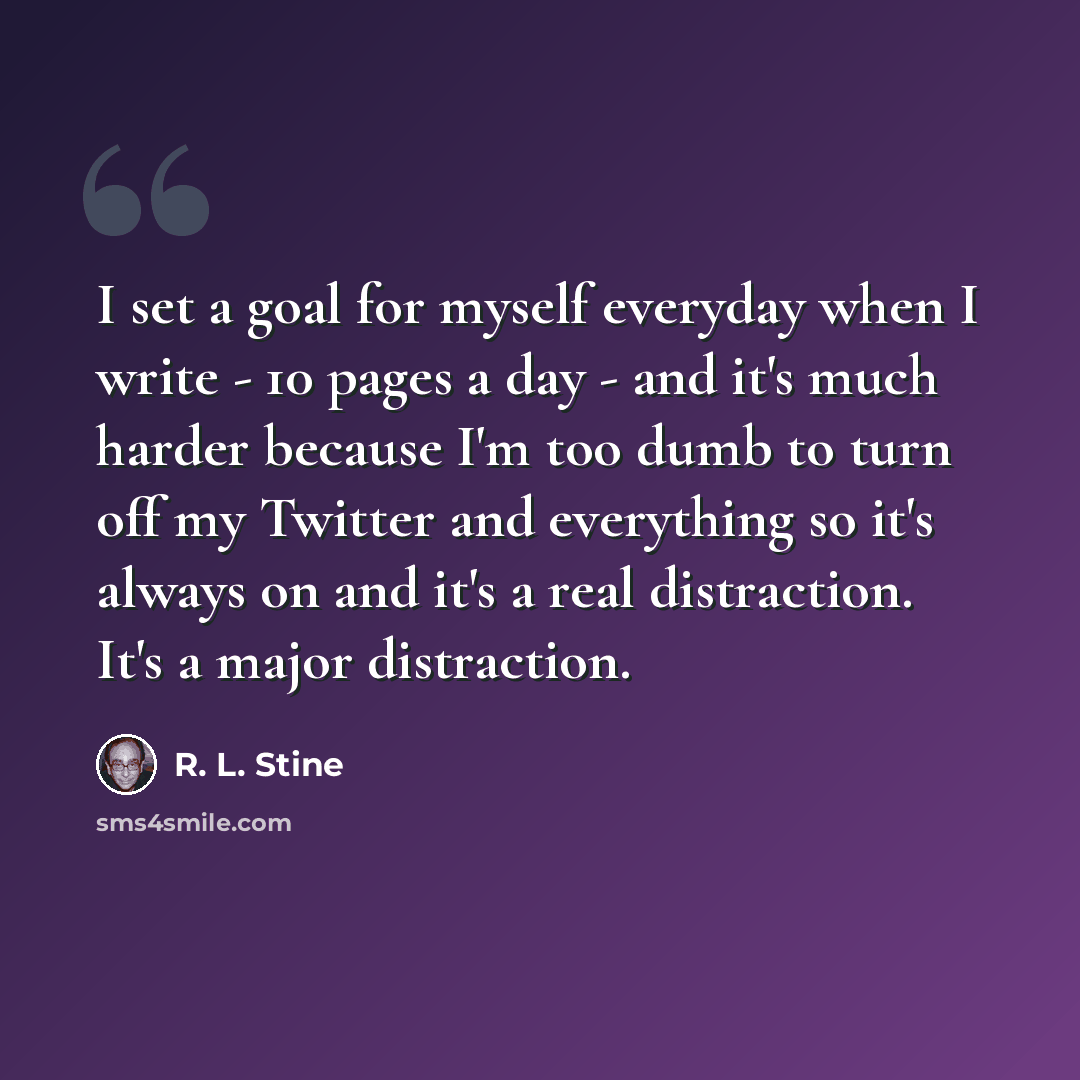 “I set a goal for myself everyday when I write - 10 pages a day - and it's much harder because I'm too dumb to turn off my Twitter and everything so it's always on and it's a real distraction. It's a major distraction.” quote by R. L. Stine