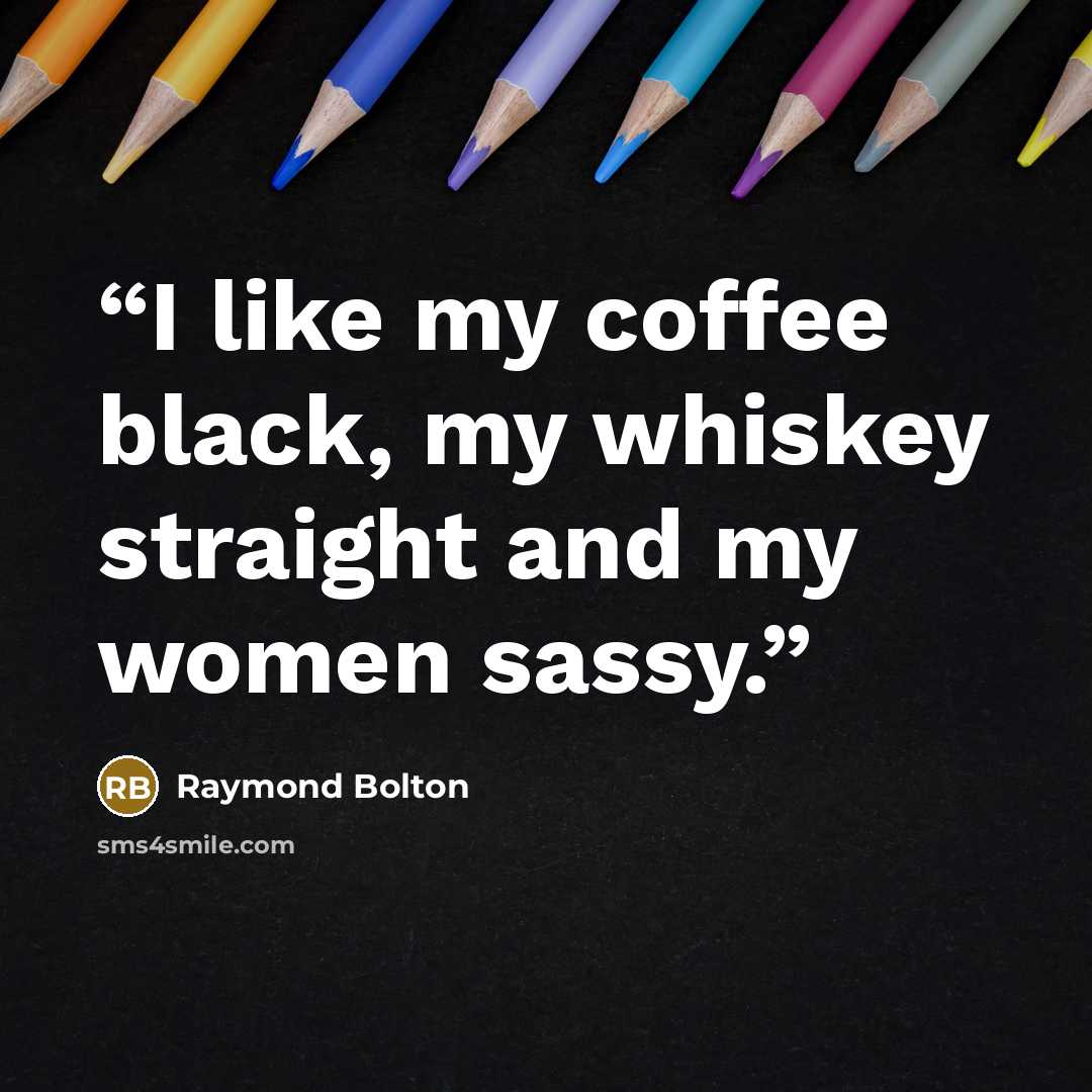 “I like my coffee black, my whiskey straight and my women sassy.” quote by Raymond Bolton