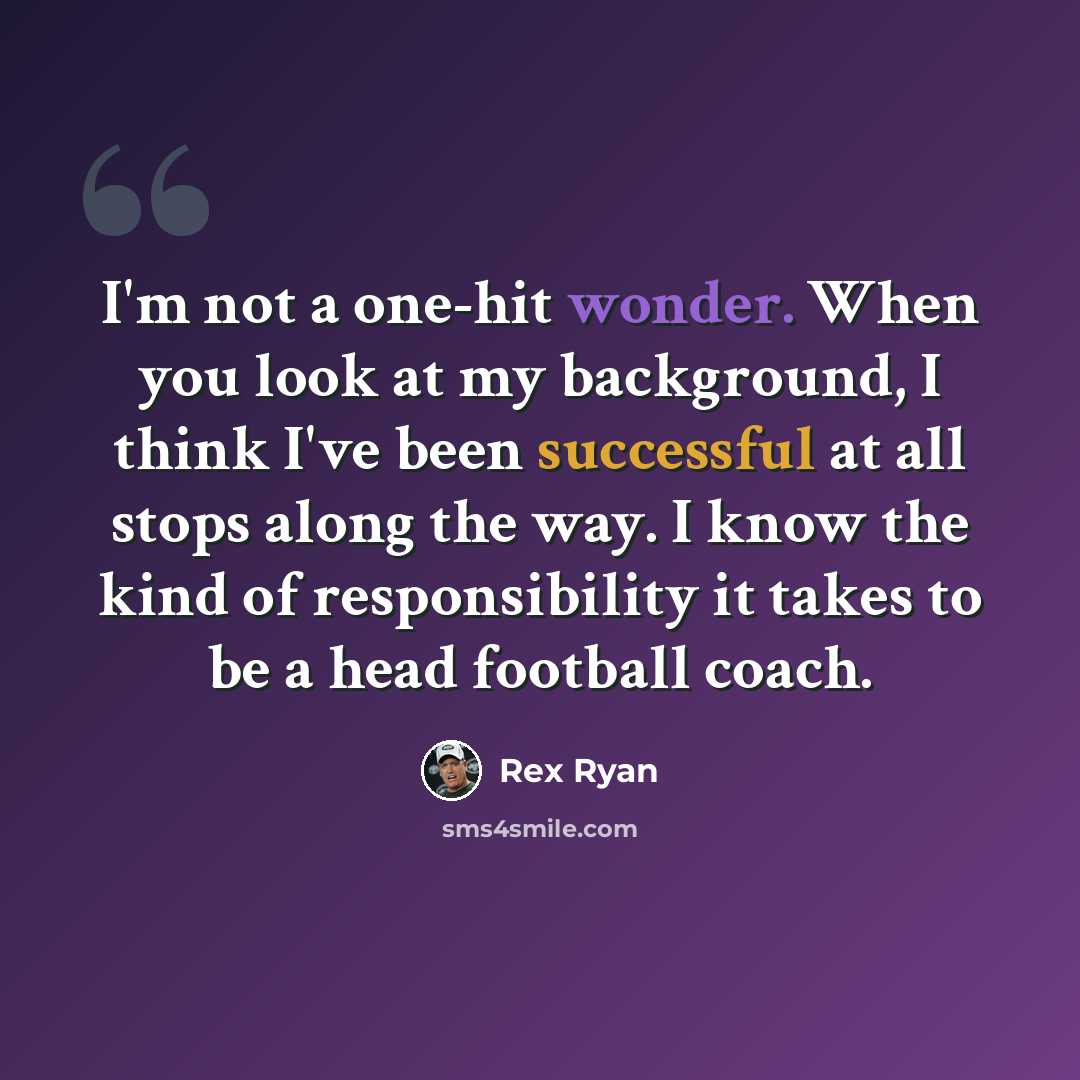 “I'm not a one-hit wonder. When you look at my background, I think I've been successful at all stops along the way. I know the kind of responsibility it takes to be a head football coach.” quote by Rex Ryan
