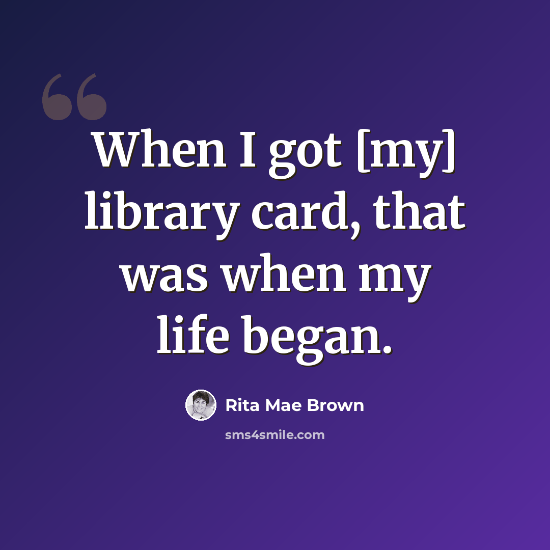 “When I got [my] library card, that was when my life began.” quote by Rita Mae Brown