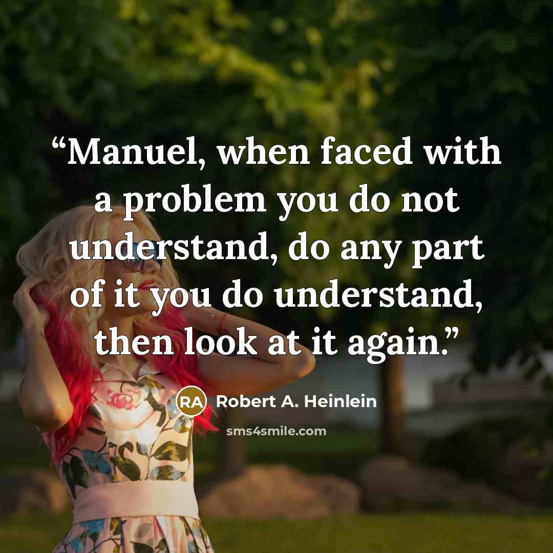 “Manuel, when faced with a problem you do not understand, do any part of it you do understand, then look at it again.” quote by Robert A. Heinlein