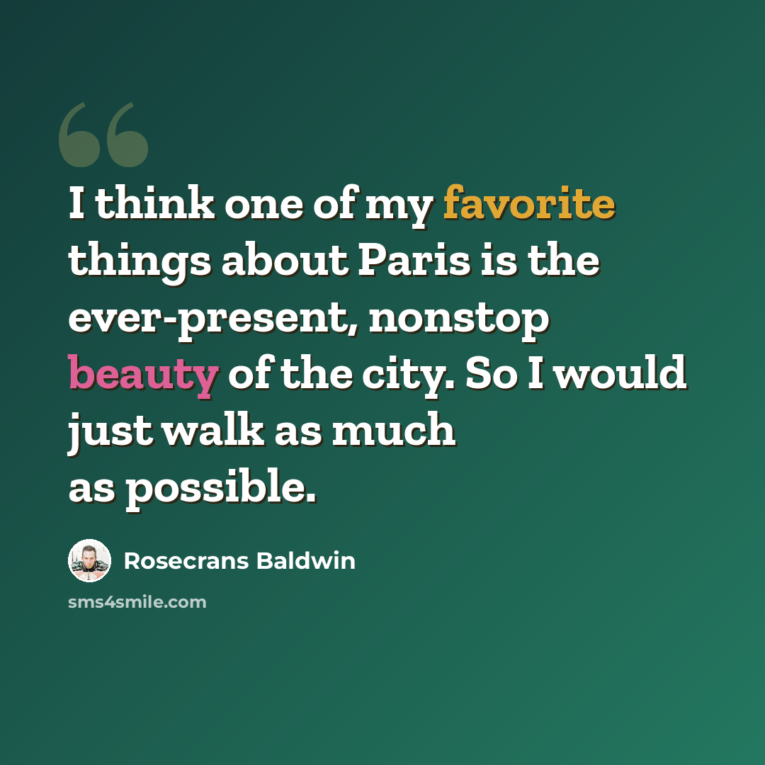 “I think one of my favorite things about Paris is the ever-present, nonstop beauty of the city. So I would just walk as much as possible.” quote by Rosecrans Baldwin