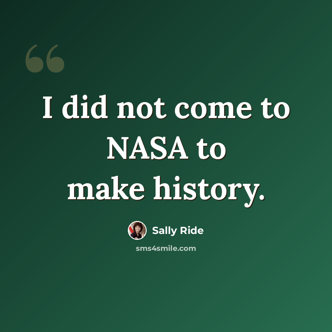 “I did not come to NASA to make history.” quote by Sally Ride