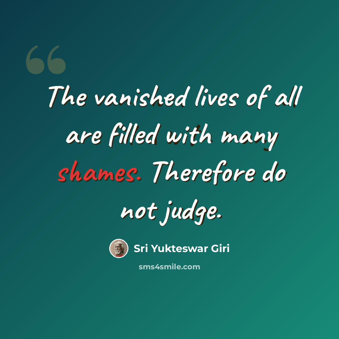 “The vanished lives of all are filled with many shames. Therefore do not judge.” quote by Sri Yukteswar Giri