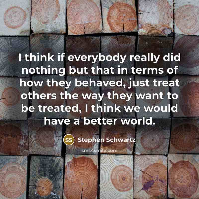 “I think if everybody really did nothing but that in terms of how they behaved, just treat others the way they want to be treated, I think we would have a better world.” quote by Stephen Schwartz