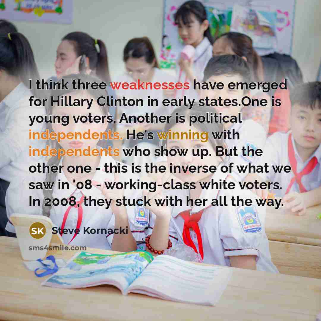 “I think three weaknesses have emerged for Hillary Clinton in early states.One is young voters. Another is political independents. He's winning with independents who show up. But the other one - this is the inverse of what we saw in '08 - working-class white voters. In 2008, they stuck with her all…” quote by Steve Kornacki