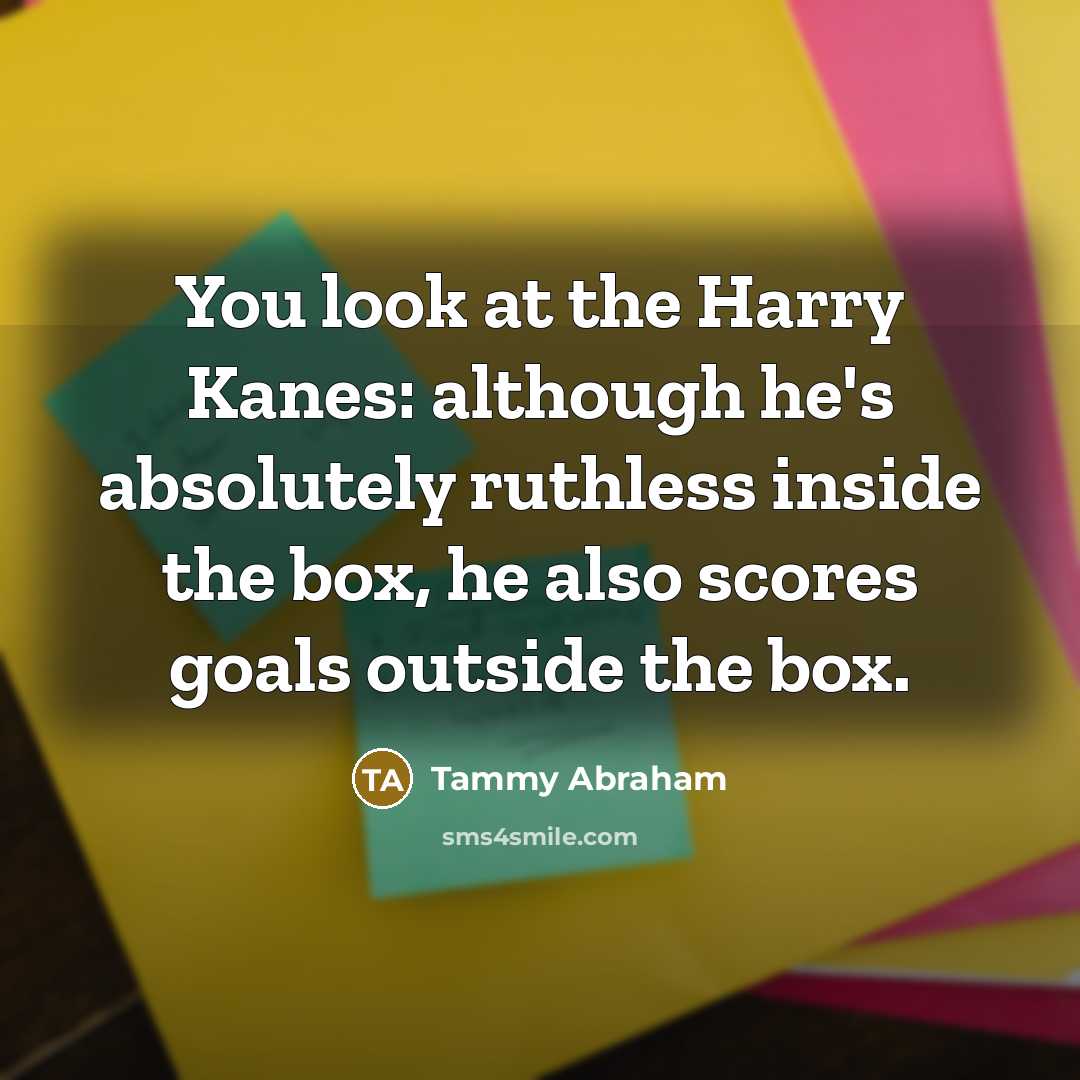 “You look at the Harry Kanes: although he's absolutely ruthless inside the box, he also scores goals outside the box.” quote by Tammy Abraham