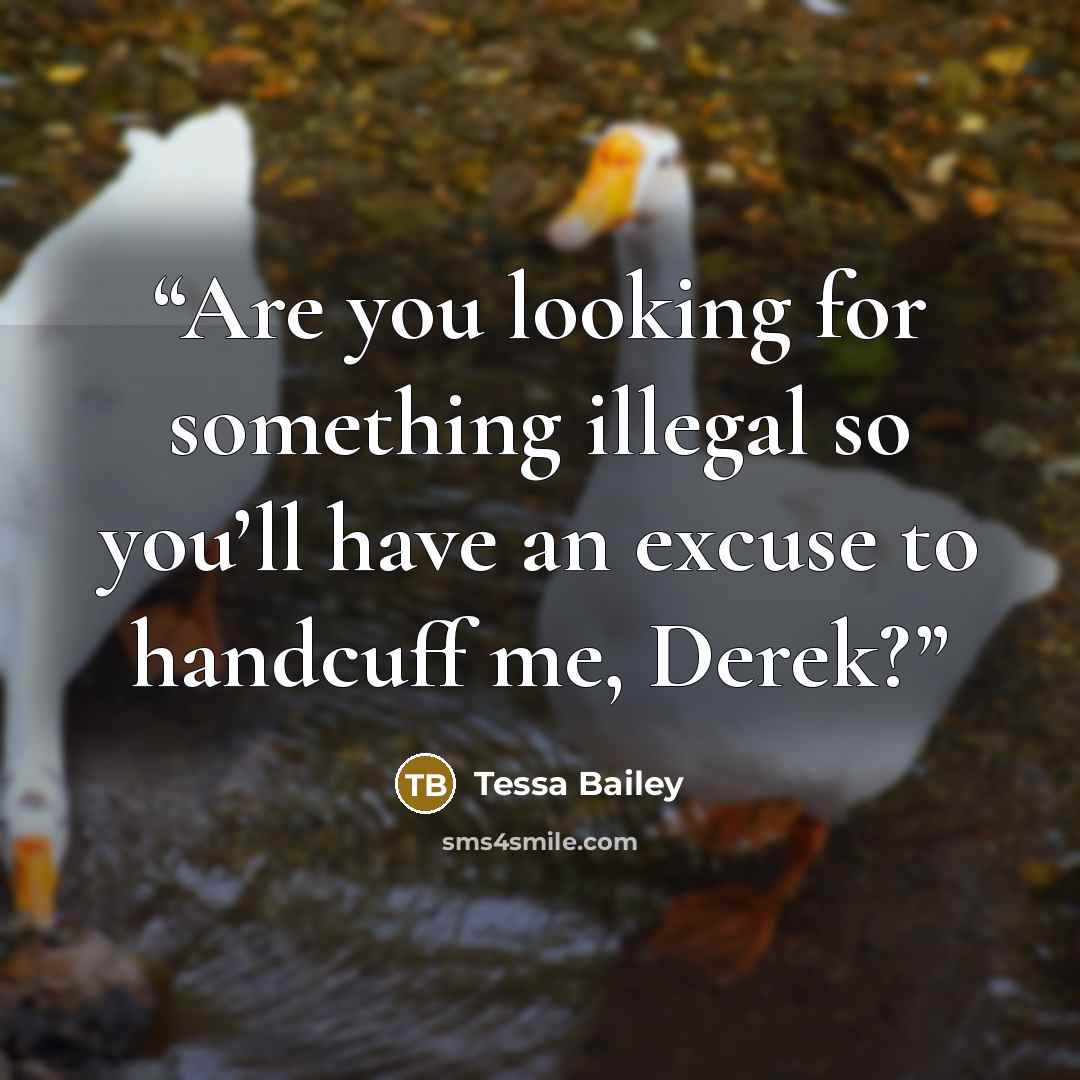 “Are you looking for something illegal so you’ll have an excuse to handcuff me, Derek?” quote by Tessa Bailey