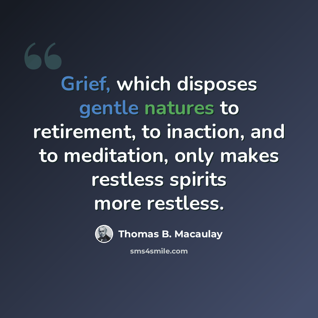 “Grief, which disposes gentle natures to retirement, to inaction, and to meditation, only makes restless spirits more restless.” quote by Thomas B. Macaulay