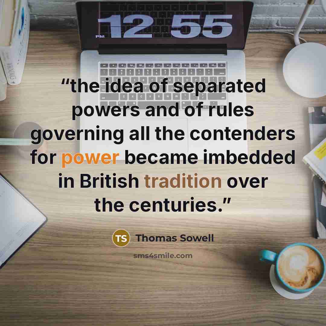 “the idea of separated powers and of rules governing all the contenders for power became imbedded in British tradition over the centuries.” quote by Thomas Sowell