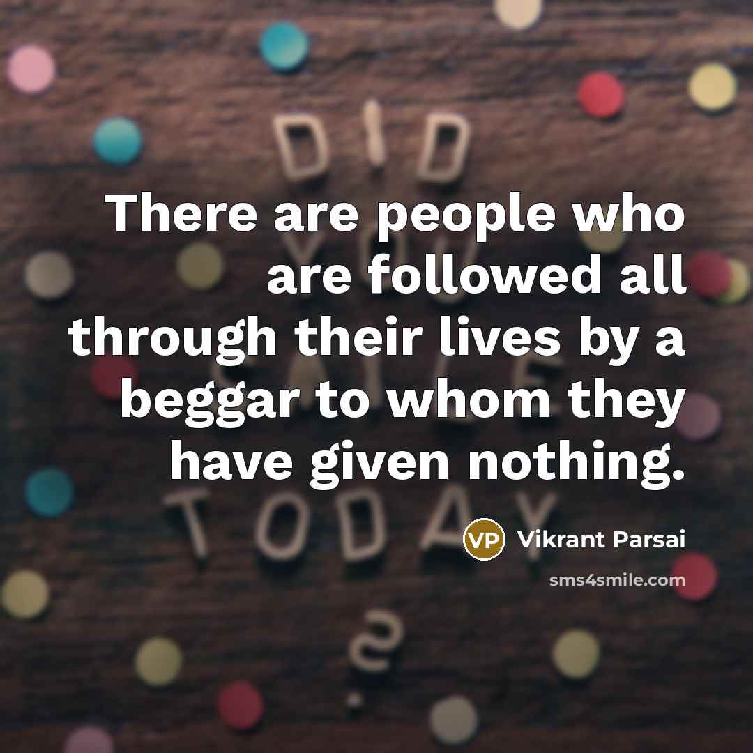 “There are people who are followed all through their lives by a beggar to whom they have given nothing.” quote by Vikrant Parsai