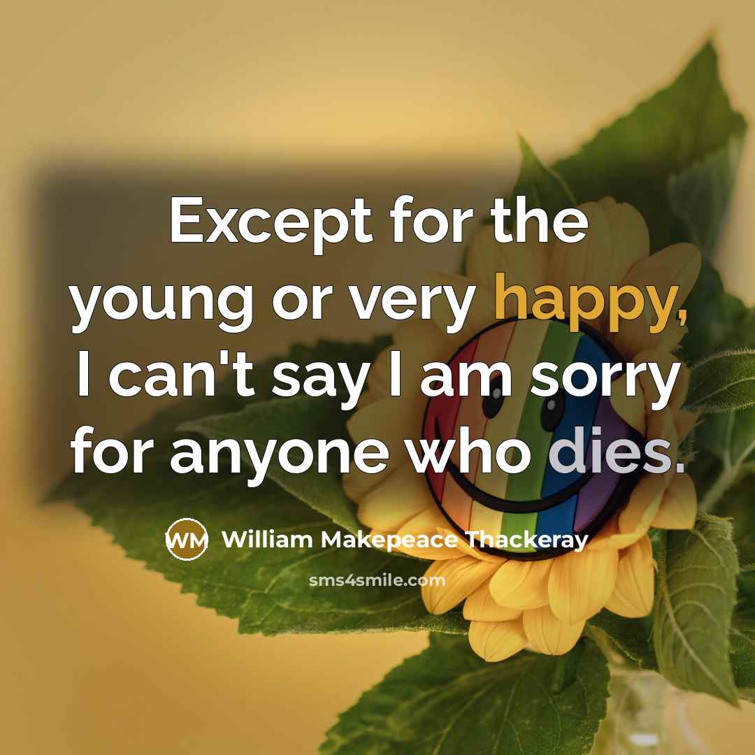 “Except for the young or very happy, I can't say I am sorry for anyone who dies.” quote by William Makepeace Thackeray