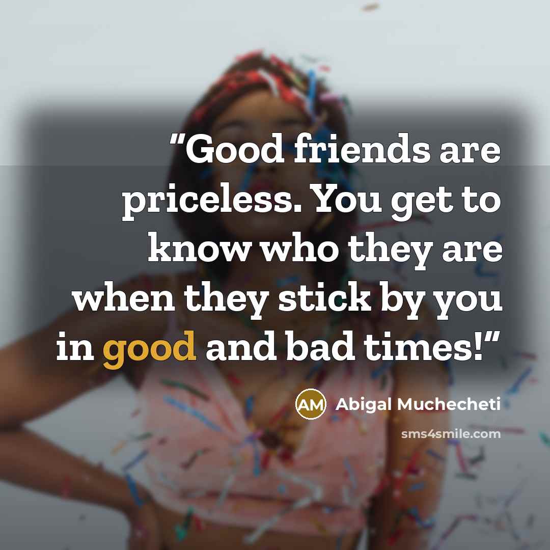 “Good friends are priceless. You get to know who they are when they stick by you in good and bad times!” quote by Abigal Muchecheti