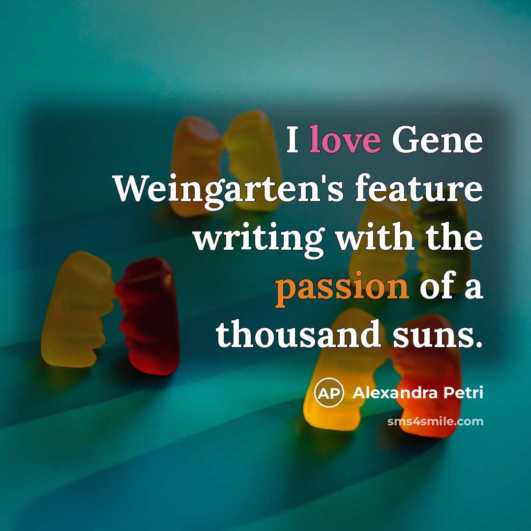 “I love Gene Weingarten's feature writing with the passion of a thousand suns.” quote by Alexandra Petri