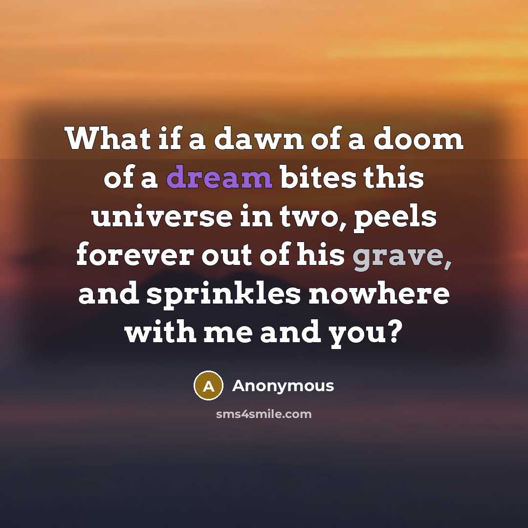 “What if a dawn of a doom of a dream bites this universe in two, peels forever out of his grave, and sprinkles nowhere with me and you?” quote by Anonymous