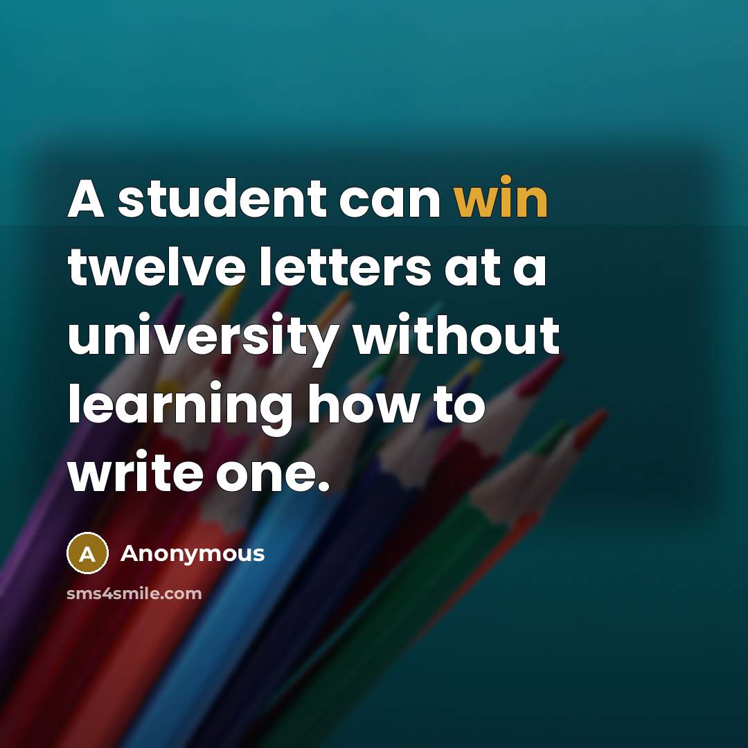 “A student can win twelve letters at a university without learning how to write one.” quote by Anonymous