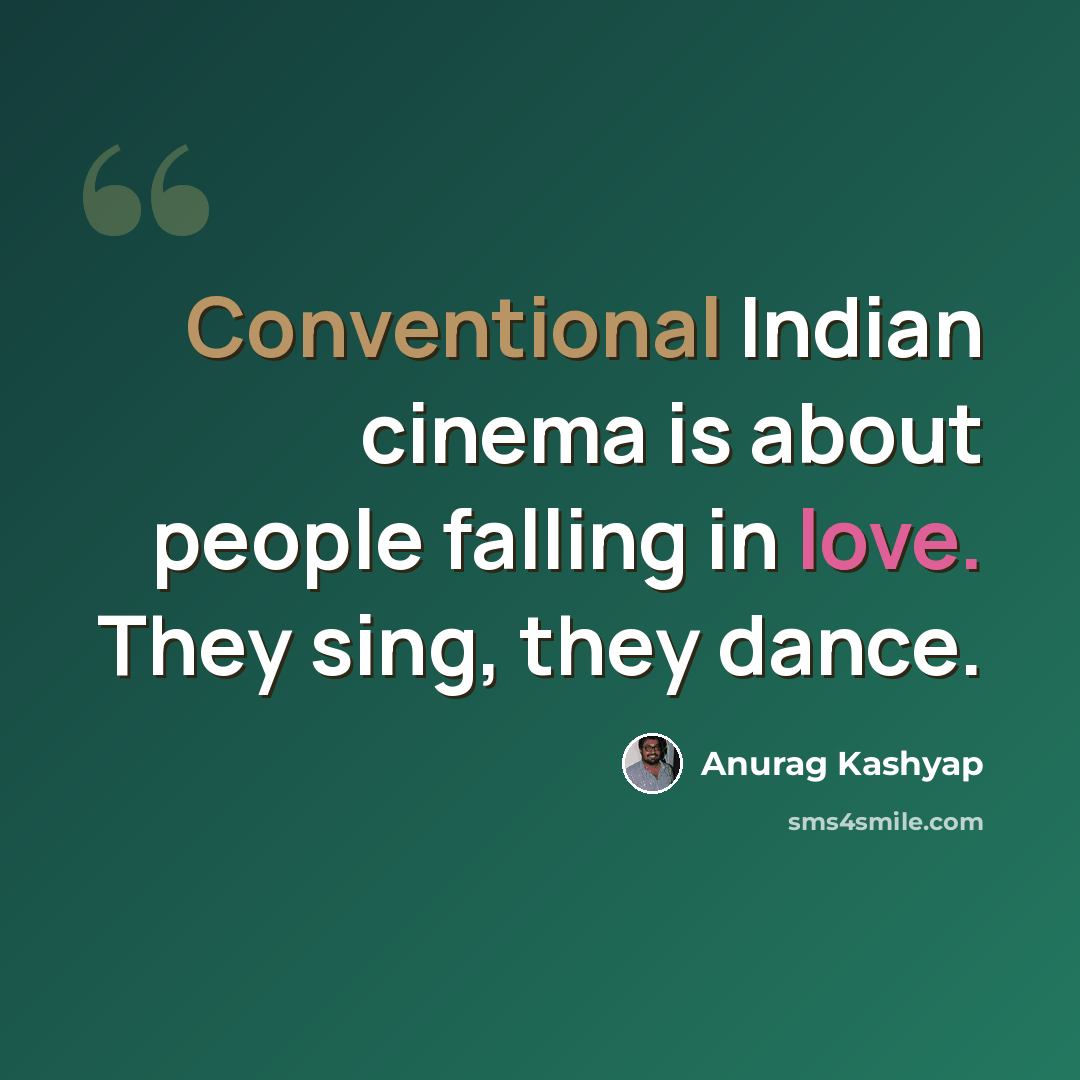 “Conventional Indian cinema is about people falling in love. They sing, they dance.” quote by Anurag Kashyap