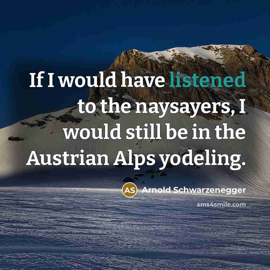 “If I would have listened to the naysayers, I would still be in the Austrian Alps yodeling.” quote by Arnold Schwarzenegger