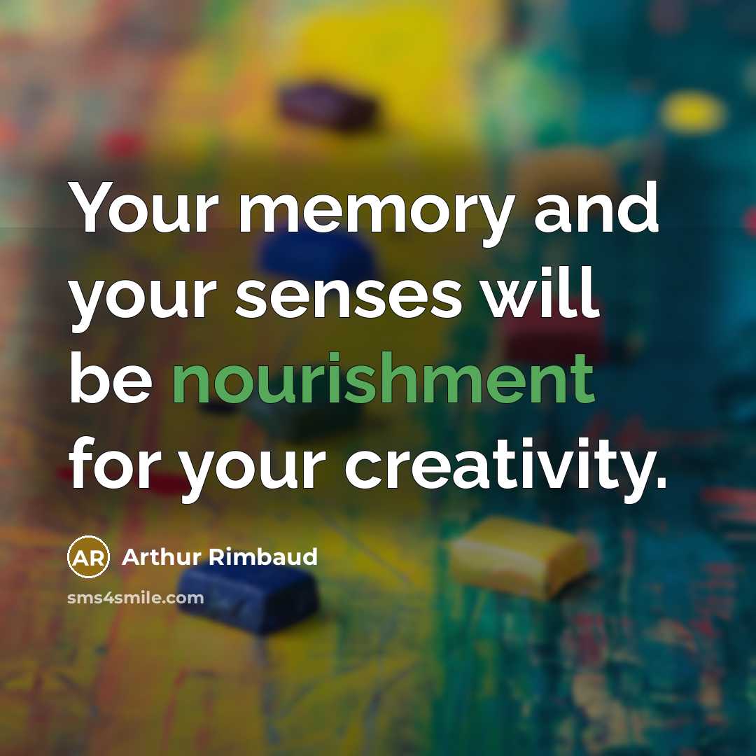 “Your memory and your senses will be nourishment for your creativity.” quote by Arthur Rimbaud