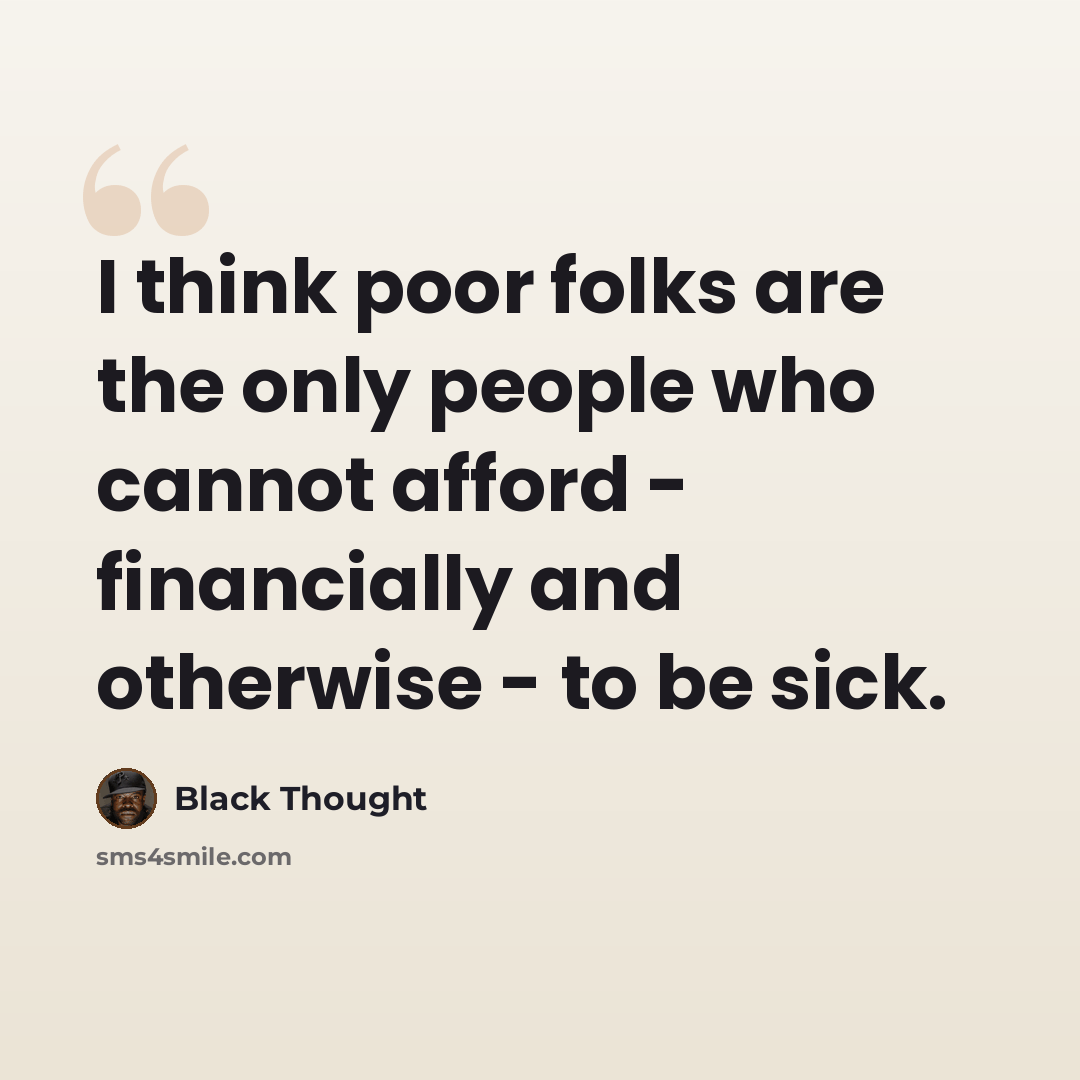 “I think poor folks are the only people who cannot afford - financially and otherwise - to be sick.” quote by Black Thought