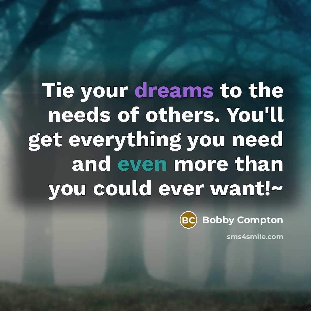 “Tie your dreams to the needs of others. You'll get everything you need and even more than you could ever want!~” quote by Bobby Compton