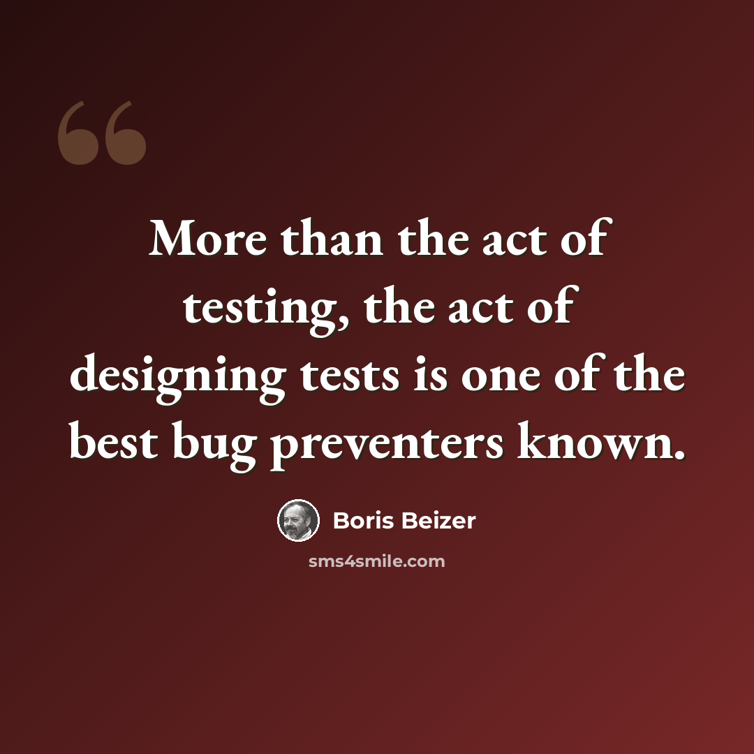 “More than the act of testing, the act of designing tests is one of the best bug preventers known.” quote by Boris Beizer