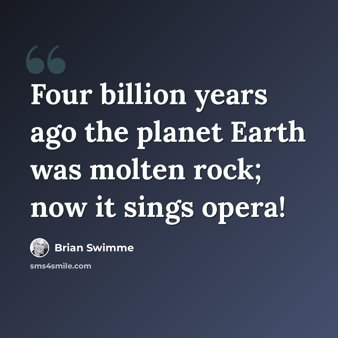 “Four billion years ago the planet Earth was molten rock; now it sings opera!” quote by Brian Swimme
